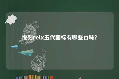 悦刻relx五代国标有哪些口味？ 